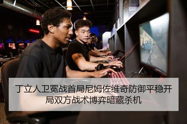 丁立人卫冕战首局尼姆佐维奇防御平稳开局双方战术博弈暗藏杀机